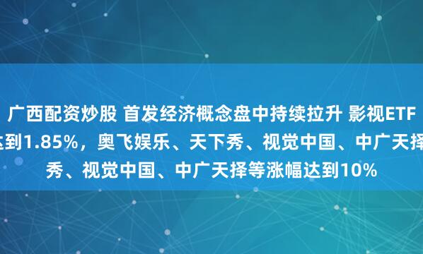 广西配资炒股 首发经济概念盘中持续拉升 影视ETF(159855)涨幅达到1.85%，奥飞娱乐、天下秀、视觉中国、中广天择等涨幅达到10%