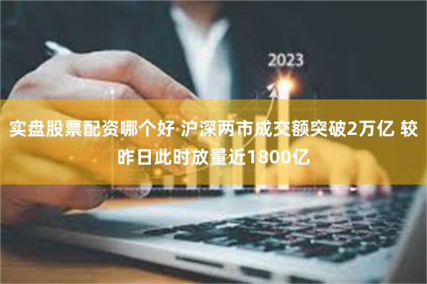 实盘股票配资哪个好 沪深两市成交额突破2万亿 较昨日此时放量近1800亿