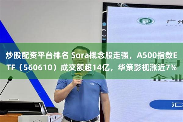 炒股配资平台排名 Sora概念股走强，A500指数ETF（560610）成交额超14亿，华策影视涨近7%