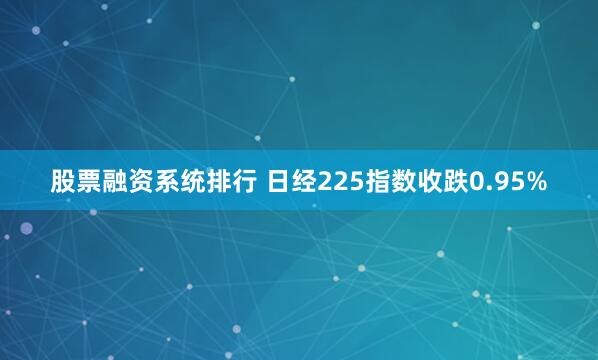 股票融资系统排行 日经225指数收跌0.95%