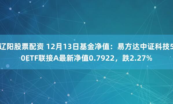 辽阳股票配资 12月13日基金净值：易方达中证科技50ETF联接A最新净值0.7922，跌2.27%