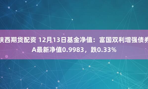 陕西期货配资 12月13日基金净值：富国双利增强债券A最新净值0.9983，跌0.33%