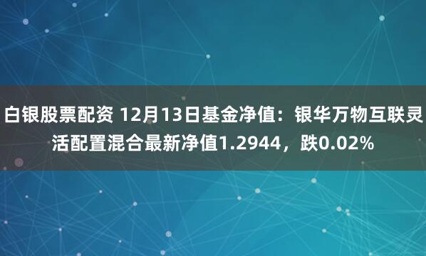 白银股票配资 12月13日基金净值：银华万物互联灵活配置混合最新净值1.2944，跌0.02%