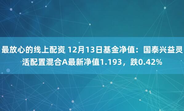 最放心的线上配资 12月13日基金净值：国泰兴益灵活配置混合A最新净值1.193，跌0.42%