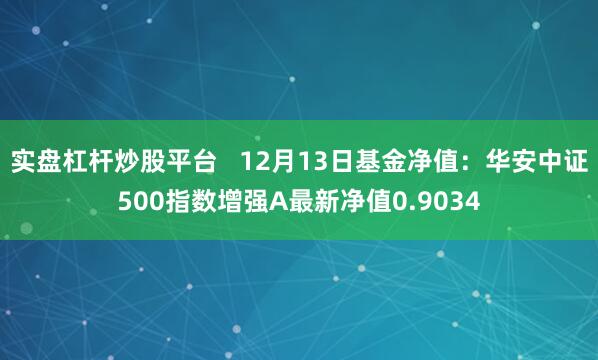 实盘杠杆炒股平台   12月13日基金净值：华安中证500指数增强A最新净值0.9034