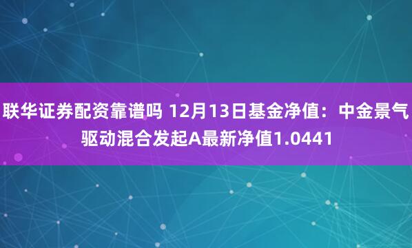 联华证券配资靠谱吗 12月13日基金净值：中金景气驱动混合发起A最新净值1.0441