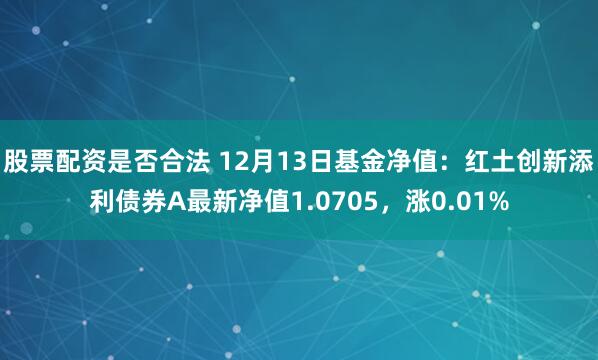 股票配资是否合法 12月13日基金净值：红土创新添利债券A最新净值1.0705，涨0.01%