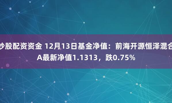 炒股配资资金 12月13日基金净值：前海开源恒泽混合A最新净值1.1313，跌0.75%