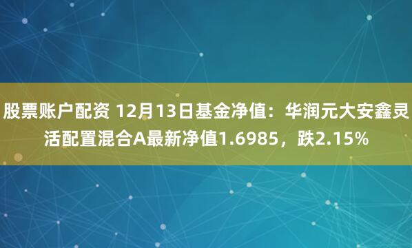 股票账户配资 12月13日基金净值：华润元大安鑫灵活配置混合A最新净值1.6985，跌2.15%