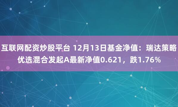 互联网配资炒股平台 12月13日基金净值：瑞达策略优选混合发起A最新净值0.621，跌1.76%