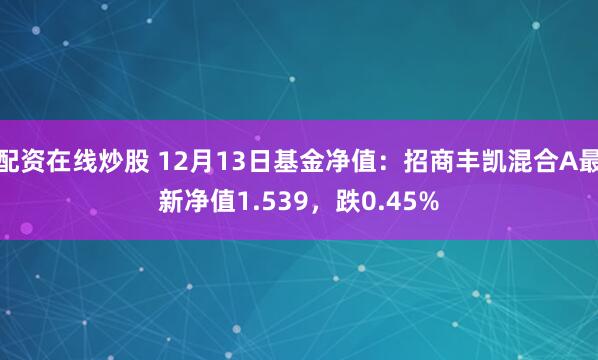 配资在线炒股 12月13日基金净值：招商丰凯混合A最新净值1.539，跌0.45%