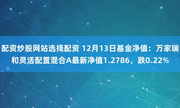 配资炒股网站选择配资 12月13日基金净值：万家瑞和灵活配置混合A最新净值1.2786，跌0.22%