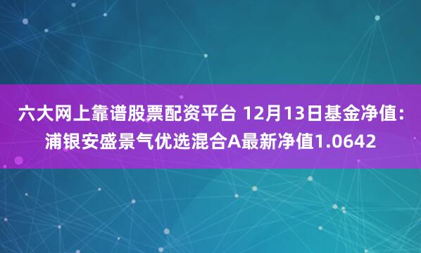 六大网上靠谱股票配资平台 12月13日基金净值：浦银安盛景气优选混合A最新净值1.0642