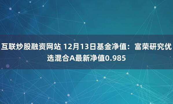 互联炒股融资网站 12月13日基金净值：富荣研究优选混合A最新净值0.985