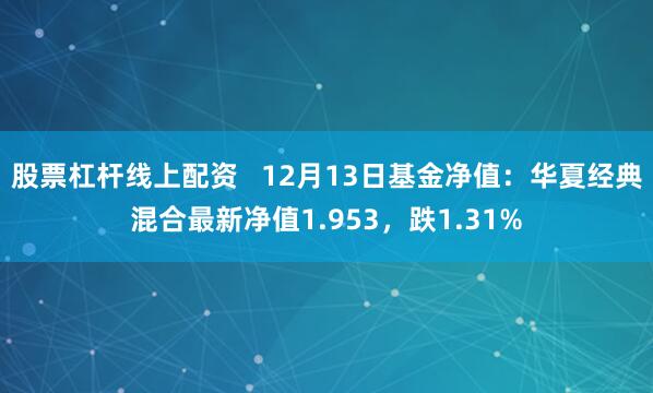 股票杠杆线上配资   12月13日基金净值：华夏经典混合最新净值1.953，跌1.31%