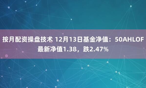 按月配资操盘技术 12月13日基金净值：50AHLOF最新净值1.38，跌2.47%