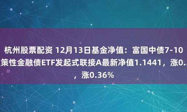 杭州股票配资 12月13日基金净值：富国中债7-10年政策性金融债ETF发起式联接A最新净值1.1441，涨0.36%