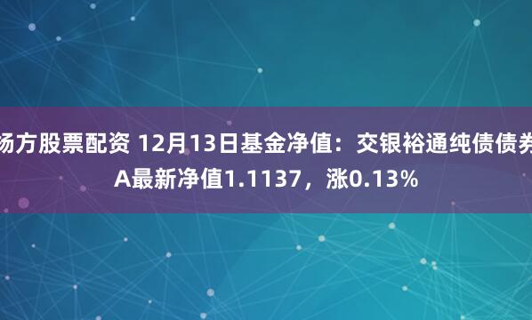 杨方股票配资 12月13日基金净值：交银裕通纯债债券A最新净值1.1137，涨0.13%