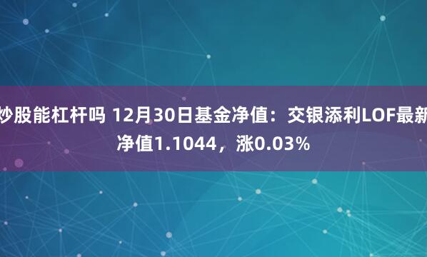 炒股能杠杆吗 12月30日基金净值：交银添利LOF最新净值1.1044，涨0.03%