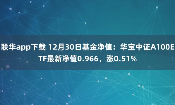 联华app下载 12月30日基金净值：华宝中证A100ETF最新净值0.966，涨0.51%