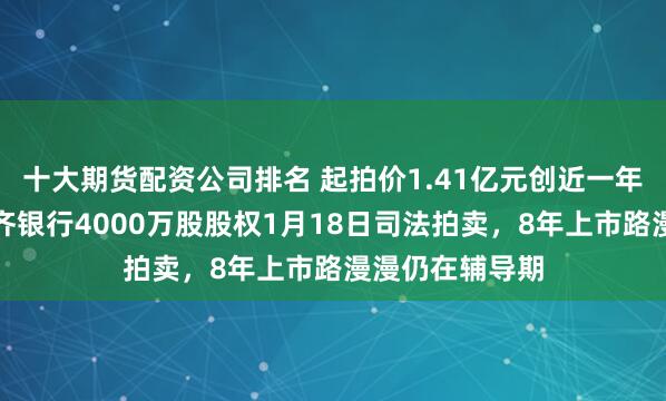 十大期货配资公司排名 起拍价1.41亿元创近一年新高！乌鲁木齐银行4000万股股权1月18日司法拍卖，8年上市路漫漫仍在辅导期