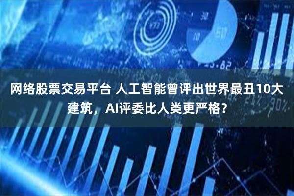 网络股票交易平台 人工智能曾评出世界最丑10大建筑，AI评委比人类更严格？