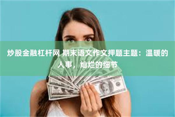 炒股金融杠杆网 期末语文作文押题主题：温暖的人事，灿烂的细节