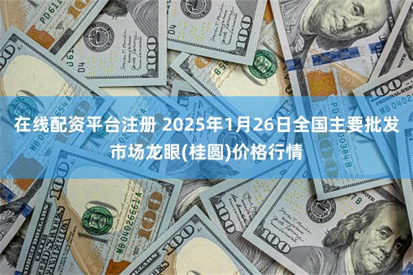 在线配资平台注册 2025年1月26日全国主要批发市场龙眼(桂圆)价格行情