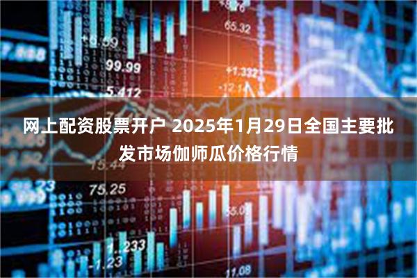 网上配资股票开户 2025年1月29日全国主要批发市场伽师瓜价格行情