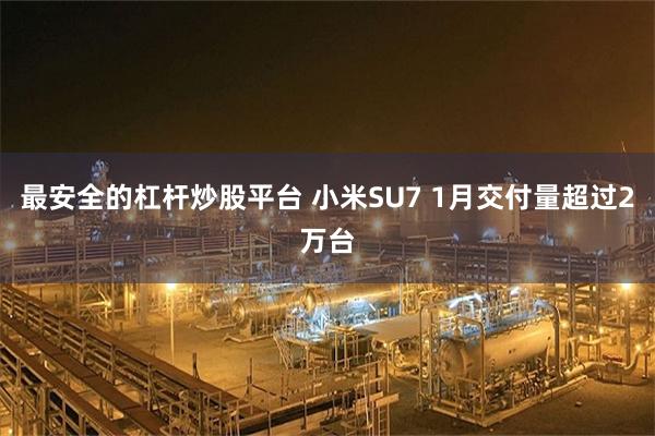 最安全的杠杆炒股平台 小米SU7 1月交付量超过2万台