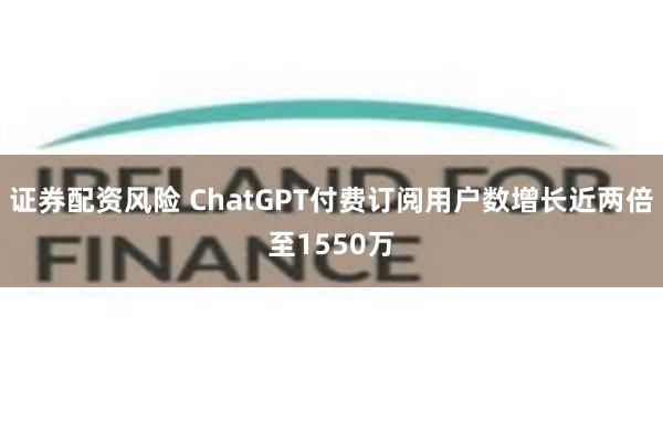 证券配资风险 ChatGPT付费订阅用户数增长近两倍至1550万