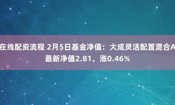 在线配资流程 2月5日基金净值：大成灵活配置混合A最新净值2.81，涨0.46%