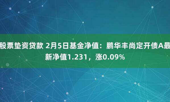 股票垫资贷款 2月5日基金净值：鹏华丰尚定开债A最新净值1.231，涨0.09%