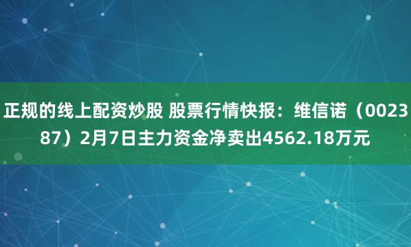 正规的线上配资炒股 股票行情快报：维信诺（002387）2月7日主力资金净卖出4562.18万元