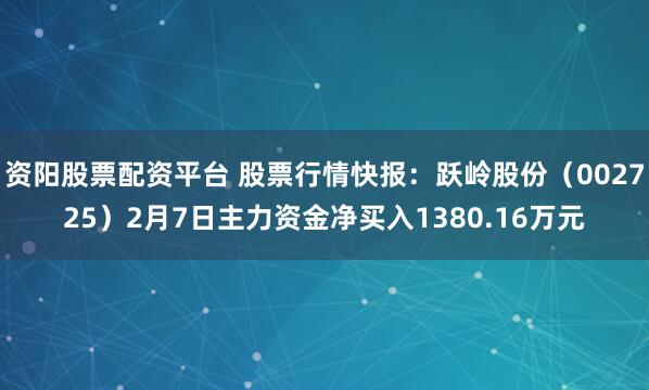 资阳股票配资平台 股票行情快报：跃岭股份（002725）2月7日主力资金净买入1380.16万元