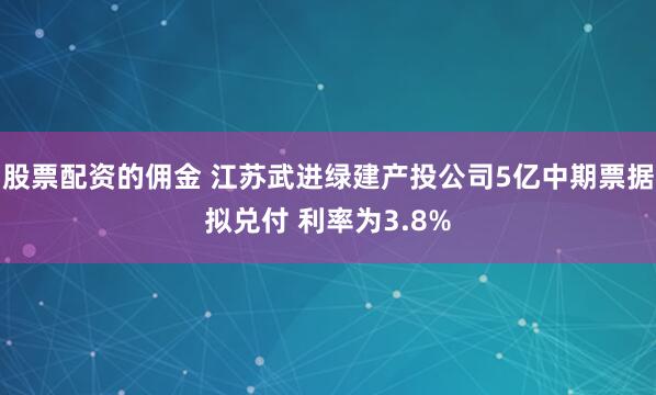 股票配资的佣金 江苏武进绿建产投公司5亿中期票据拟兑付 利率为3.8%