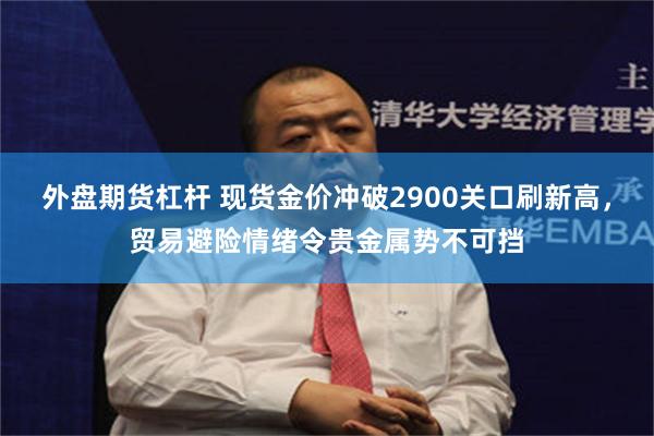 外盘期货杠杆 现货金价冲破2900关口刷新高，贸易避险情绪令贵金属势不可挡