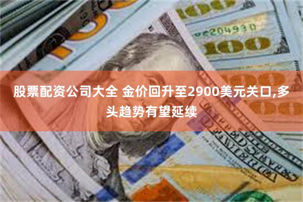 股票配资公司大全 金价回升至2900美元关口,多头趋势有望延续