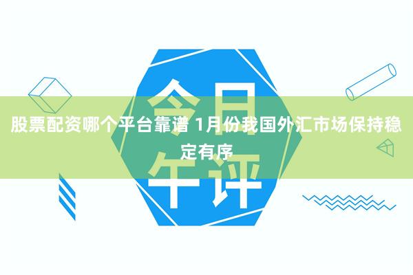 股票配资哪个平台靠谱 1月份我国外汇市场保持稳定有序