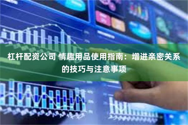 杠杆配资公司 情趣用品使用指南：增进亲密关系的技巧与注意事项