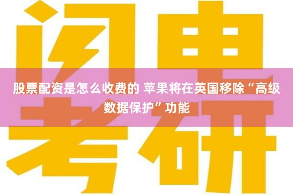 股票配资是怎么收费的 苹果将在英国移除“高级数据保护”功能