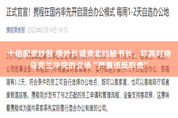 十倍配资炒股 俄外长谴责北约秘书长，称其对待乌克兰冲突的立场“严重违反职责”