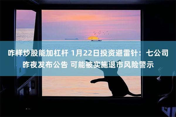 咋样炒股能加杠杆 1月22日投资避雷针：七公司昨夜发布公告 可能被实施退市风险警示