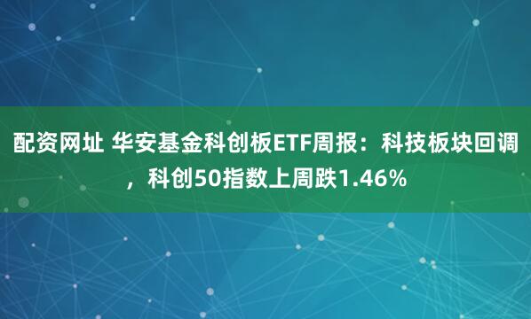 配资网址 华安基金科创板ETF周报：科技板块回调，科创50指数上周跌1.46%