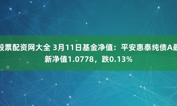 股票配资网大全 3月11日基金净值：平安惠泰纯债A最新净值1.0778，跌0.13%