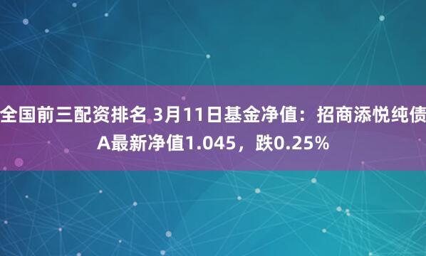 全国前三配资排名 3月11日基金净值：招商添悦纯债A最新净值1.045，跌0.25%