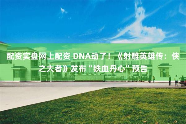 配资实盘网上配资 DNA动了！《射雕英雄传：侠之大者》发布“铁血丹心”预告