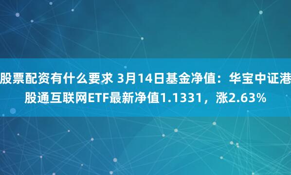 股票配资有什么要求 3月14日基金净值：华宝中证港股通互联网ETF最新净值1.1331，涨2.63%