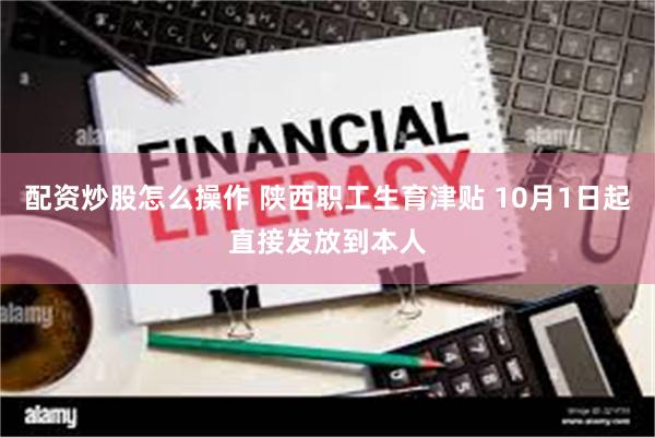 配资炒股怎么操作 陕西职工生育津贴 10月1日起直接发放到本人