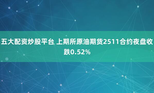 五大配资炒股平台 上期所原油期货2511合约夜盘收跌0.52%